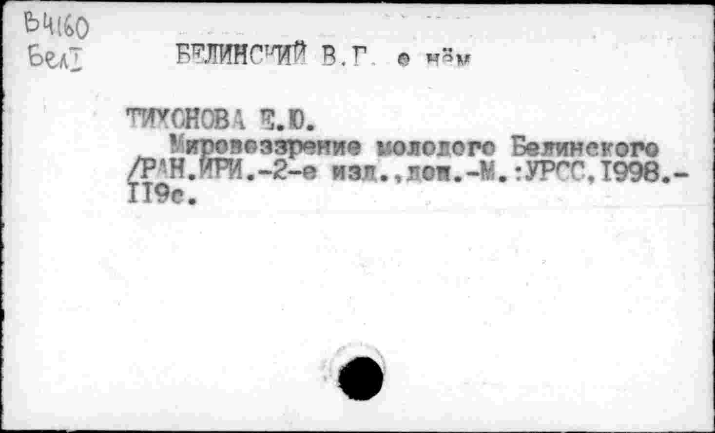 ﻿Шо btAÏ
В.Г е
ТИХОНОВА Ï.D.
^мировоззрение иололого Белинского /Р'Н.ИРИ.-2-e изд.,лои.-М. тУР'Т.ТОЭв,-П9е.